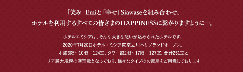 「笑み」Emiと「幸せ」Siawaseを組み合わせ、ホテルを利用するすべての皆さまのHAPPINESSに繋がりますように…。